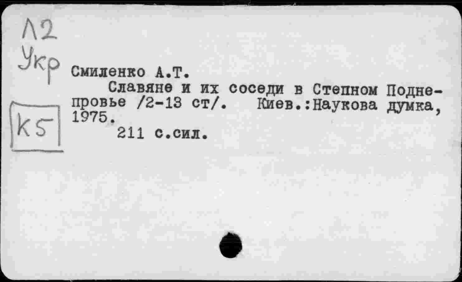 ﻿.Укр
к s'
Смиленко А.Т.
Славяне и их соседи в Степном Подне-провье /2-13 ст/. Киев.:Наукова думка, 1975,	’
211 с.сил.